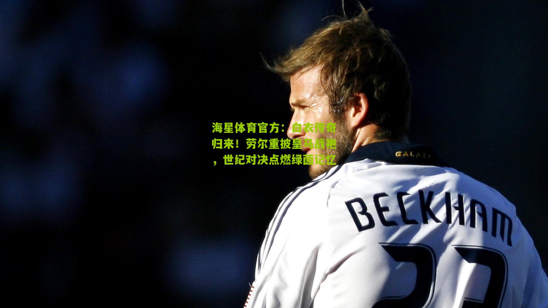 海星体育官方：白衣传奇归来！劳尔重披皇马战袍，世纪对决点燃绿茵记忆