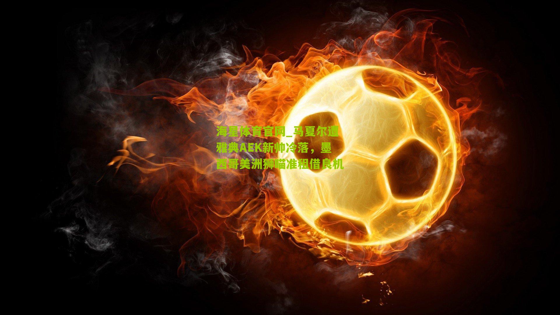 马夏尔遭雅典AEK新帅冷落,墨西哥美洲狮瞄准租借良机