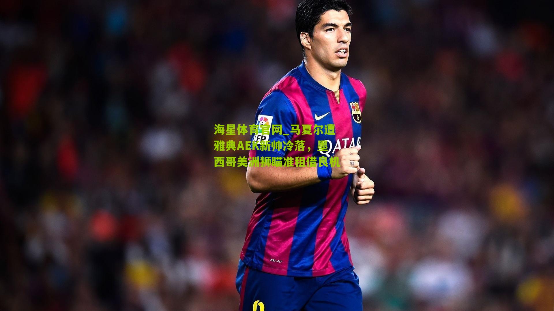 马夏尔遭雅典AEK新帅冷落,墨西哥美洲狮瞄准租借良机
