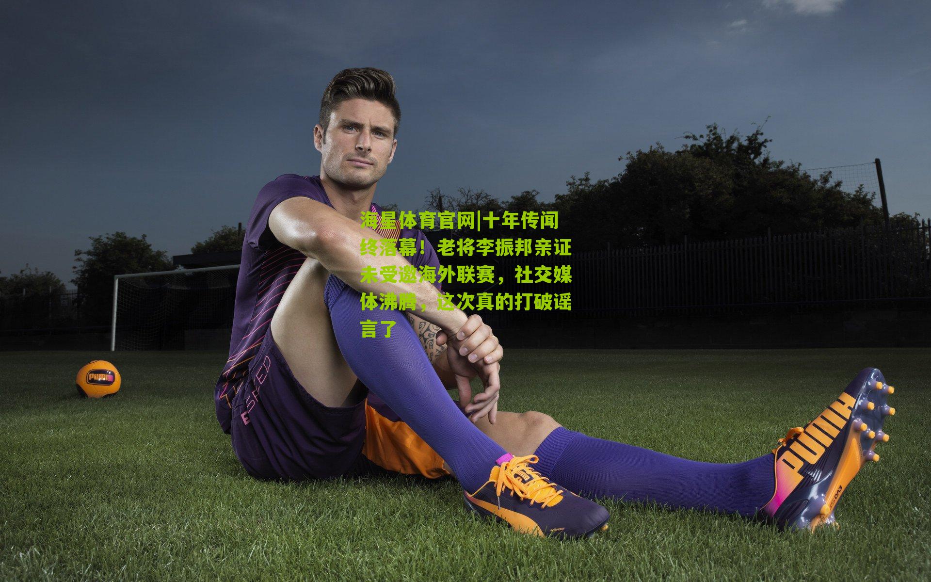 海星体育官网|十年传闻终落幕！老将李振邦亲证未受邀海外联赛，社交媒体沸腾，这次真的打破谣言了