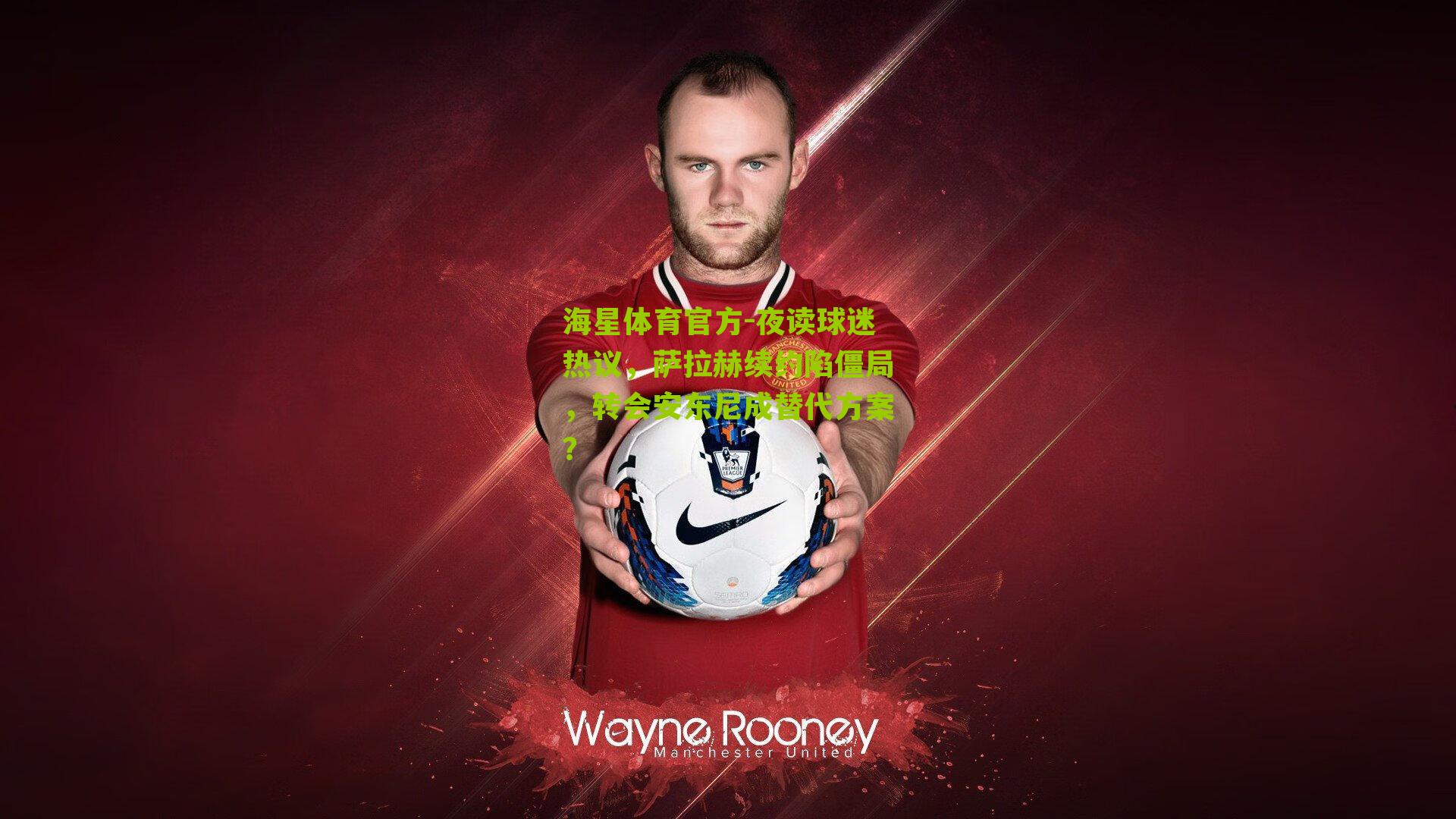 海星体育官方-夜读球迷热议，萨拉赫续约陷僵局，转会安东尼成替代方案？