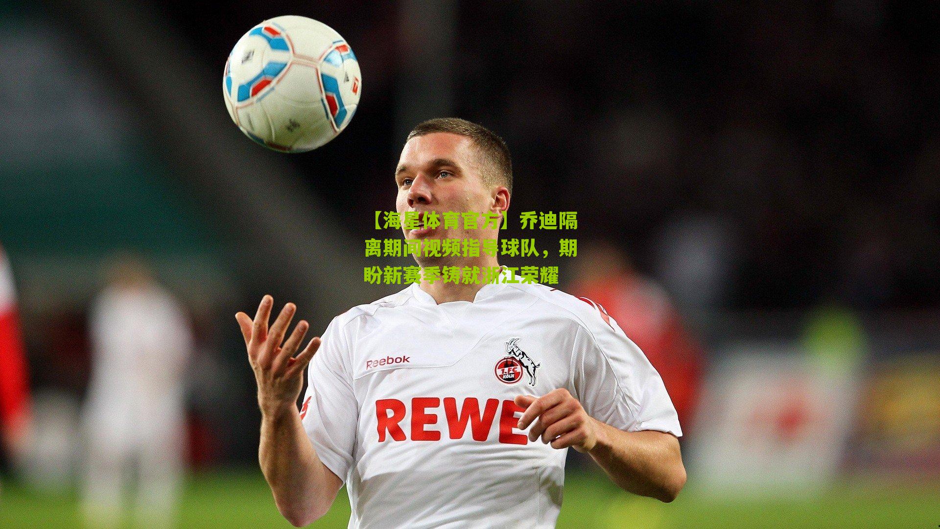 【海星体育官方】乔迪隔离期间视频指导球队，期盼新赛季铸就浙江荣耀