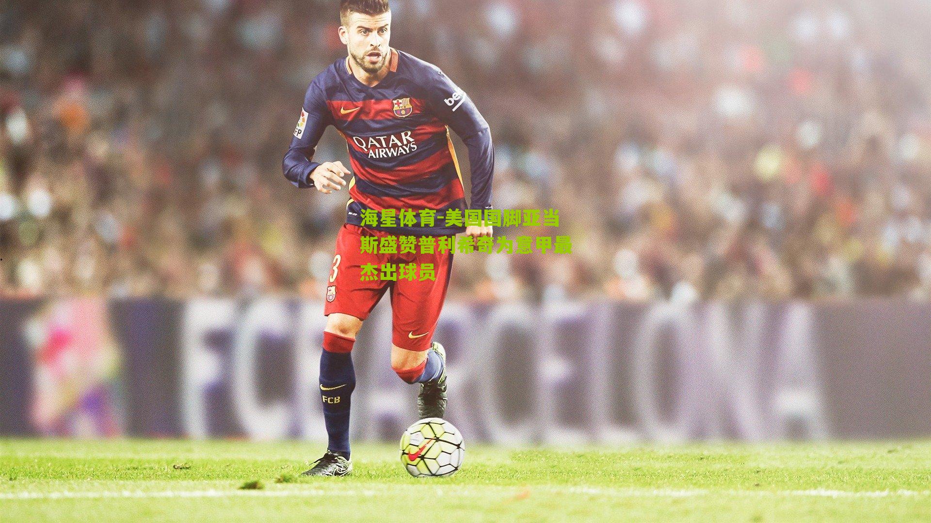 海星体育-美国国脚亚当斯盛赞普利希奇为意甲最杰出球员